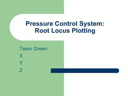 Pressure Control System: Root Locus Plotting Team Green: X Y Z.