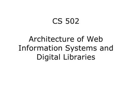 CS 502 Architecture of Web Information Systems and Digital Libraries.