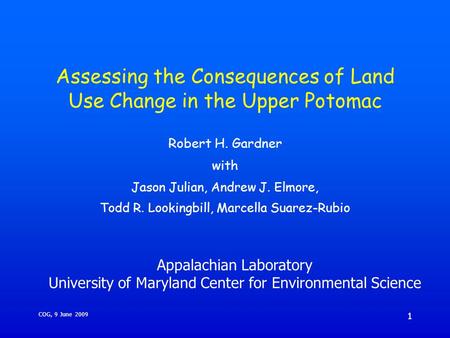 COG, 9 June 2009 1 Assessing the Consequences of Land Use Change in the Upper Potomac Robert H. Gardner with Jason Julian, Andrew J. Elmore, Todd R. Lookingbill,