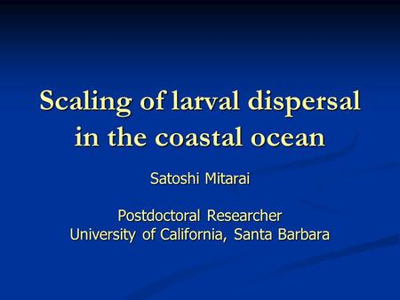 Scaling of larval dispersal in the coastal ocean Satoshi Mitarai Postdoctoral Researcher University of California, Santa Barbara.