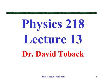 Physics 218, Lecture XIII1 Physics 218 Lecture 13 Dr. David Toback.