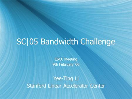 SC|05 Bandwidth Challenge ESCC Meeting 9th February ‘06 Yee-Ting Li Stanford Linear Accelerator Center ESCC Meeting 9th February ‘06 Yee-Ting Li Stanford.