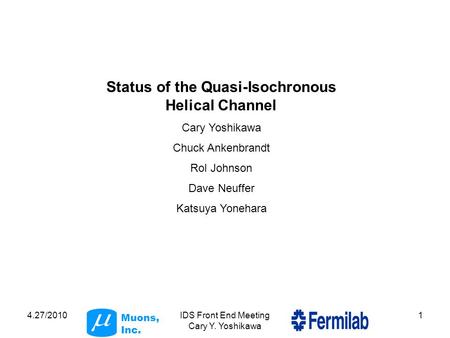 Muons, Inc. 4.27/2010IDS Front End Meeting Cary Y. Yoshikawa 1 Status of the Quasi-Isochronous Helical Channel Cary Yoshikawa Chuck Ankenbrandt Rol Johnson.