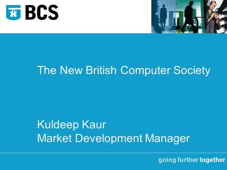 Going further together The New British Computer Society Kuldeep Kaur Market Development Manager.