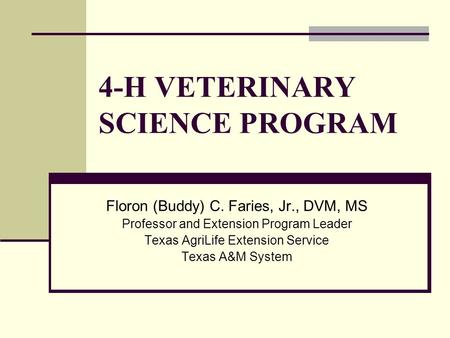 4-H VETERINARY SCIENCE PROGRAM Floron (Buddy) C. Faries, Jr., DVM, MS Professor and Extension Program Leader Texas AgriLife Extension Service Texas A&M.