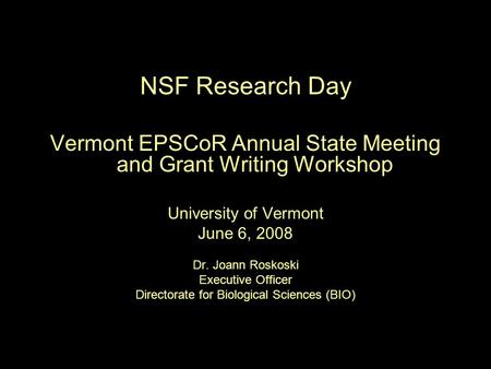 NSF Research Day Vermont EPSCoR Annual State Meeting and Grant Writing Workshop University of Vermont June 6, 2008 Dr. Joann Roskoski Executive Officer.