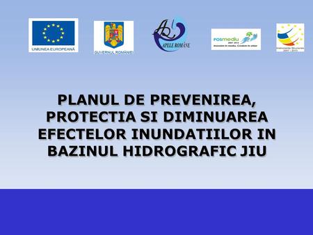 PLANUL DE PREVENIREA, PROTECTIA SI DIMINUAREA EFECTELOR INUNDATIILOR IN BAZINUL HIDROGRAFIC JIU.