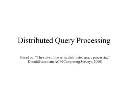 Distributed Query Processing Based on “The state of the art in distributed query processing” Donald Kossman (ACM Computing Surveys, 2000)