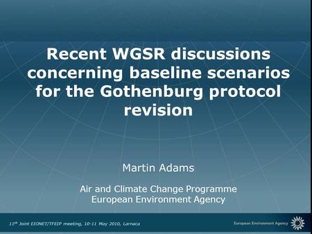 European Environment Agency 11 th Joint EIONET/TFEIP meeting, 10-11 May 2010, Larnaca Recent WGSR discussions concerning baseline scenarios for the Gothenburg.