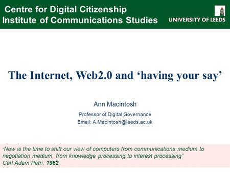 Centre for Digital Citizenship Institute of Communications Studies The Internet, Web2.0 and ‘having your say’ Ann Macintosh Professor of Digital Governance.