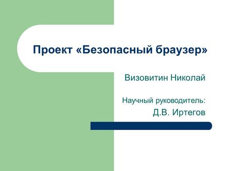 Проект «Безопасный браузер» Визовитин Николай Научный руководитель: Д.В. Иртегов.