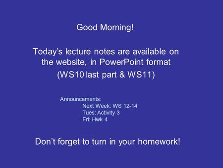 Don’t forget to turn in your homework! Today’s lecture notes are available on the website, in PowerPoint format (WS10 last part & WS11) Good Morning! Announcements: