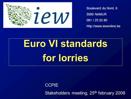 Boulevard du Nord, 6 5000 NAMUR 081 / 25.52.80  CCPIE Stakeholders meeting, 25 th february 2008 Euro VI standards for lorries.