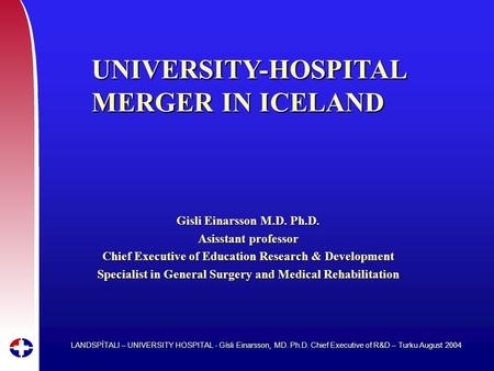 LANDSPÍTALI – UNIVERSITY HOSPITAL - Gísli Einarsson, MD. Ph.D. Chief Executive of R&D – Turku August 2004 UNIVERSITY-HOSPITAL MERGER IN ICELAND Gisli Einarsson.