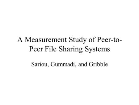 A Measurement Study of Peer-to- Peer File Sharing Systems Sariou, Gummadi, and Gribble.