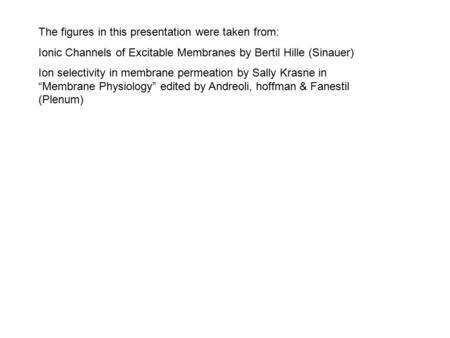 The figures in this presentation were taken from: Ionic Channels of Excitable Membranes by Bertil Hille (Sinauer) Ion selectivity in membrane permeation.
