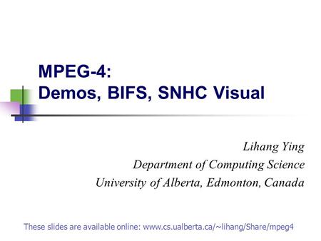 MPEG-4: Demos, BIFS, SNHC Visual Lihang Ying Department of Computing Science University of Alberta, Edmonton, Canada These slides are available online: