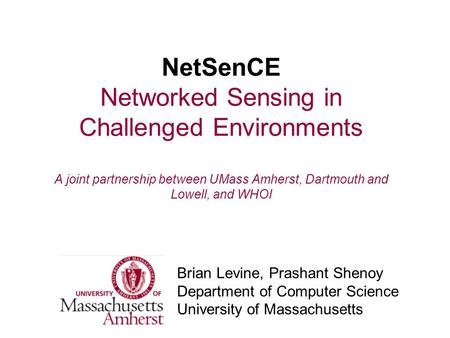 NetSenCE Networked Sensing in Challenged Environments A joint partnership between UMass Amherst, Dartmouth and Lowell, and WHOI Brian Levine, Prashant.