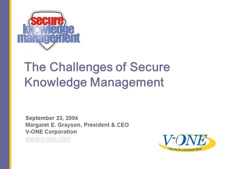 The Challenges of Secure Knowledge Management September 23, 2004 Margaret E. Grayson, President & CEO V-ONE Corporation www.v-one.com.