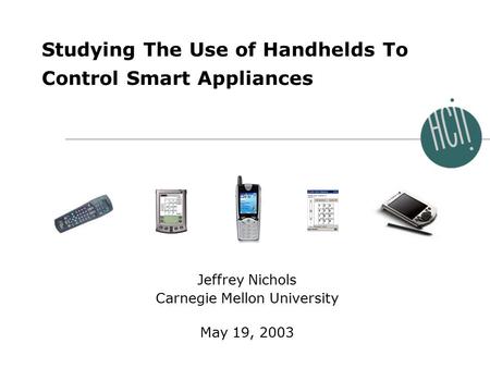 Jeffrey Nichols 0 International Workshop on Smart Appliances and Wearable Computing May 19, 2003 Studying The Use of Handhelds To Control Smart Appliances.