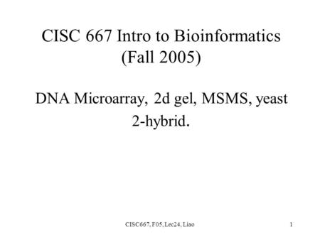 CISC667, F05, Lec24, Liao1 CISC 667 Intro to Bioinformatics (Fall 2005) DNA Microarray, 2d gel, MSMS, yeast 2-hybrid.