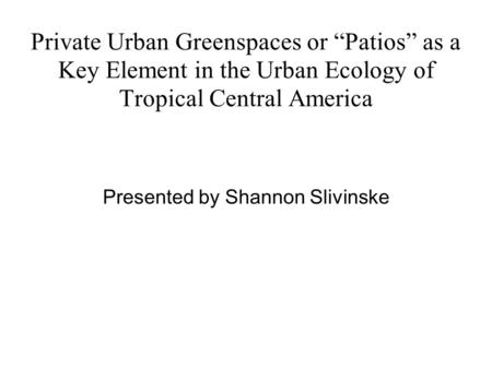 Private Urban Greenspaces or “Patios” as a Key Element in the Urban Ecology of Tropical Central America Presented by Shannon Slivinske.