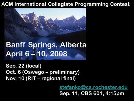 ACM International Collegiate Programming Contest Banff Springs, Alberta April 6 – 10, 2008 Sep. 22 (local) Oct. 6 (Oswego – preliminary) Nov. 10 (RIT –