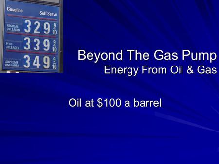 Beyond The Gas Pump Energy From Oil & Gas Oil at $100 a barrel.