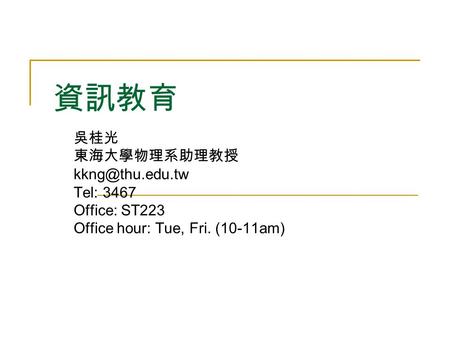 資訊教育 吳桂光 東海大學物理系助理教授 Tel: 3467 Office: ST223 Office hour: Tue, Fri. (10-11am)