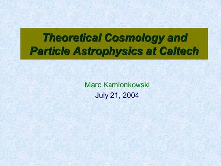 Theoretical Cosmology and Particle Astrophysics at Caltech Marc Kamionkowski July 21, 2004.