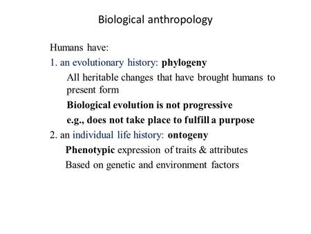 Biological anthropology Humans have: 1. an evolutionary history: phylogeny All heritable changes that have brought humans to present form Biological evolution.