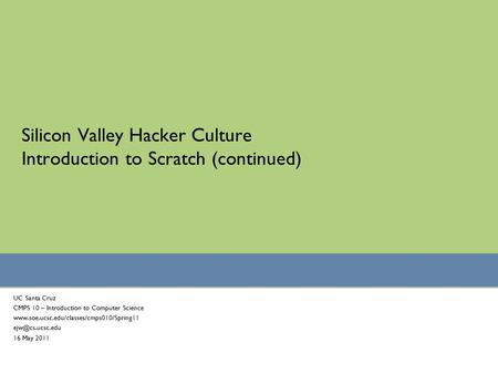 Silicon Valley Hacker Culture Introduction to Scratch (continued) UC Santa Cruz CMPS 10 – Introduction to Computer Science www.soe.ucsc.edu/classes/cmps010/Spring11.