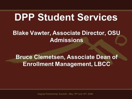 Degree Partnership Summit – May 18 th and 19 th, 2006 DPP Student Services Blake Vawter, Associate Director, OSU Admissions Bruce Clemetsen, Associate.