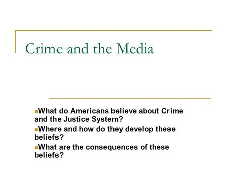 Crime and the Media What do Americans believe about Crime and the Justice System? Where and how do they develop these beliefs? What are the consequences.