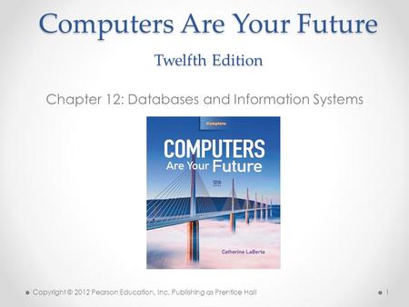 Computers Are Your Future Twelfth Edition Chapter 12: Databases and Information Systems Copyright © 2012 Pearson Education, Inc. Publishing as Prentice.