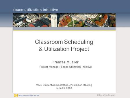 Office of the Provost Classroom Scheduling & Utilization Project MAIS Student Administration Unit Liaison Meeting June 25, 2008 Frances Mueller Project.