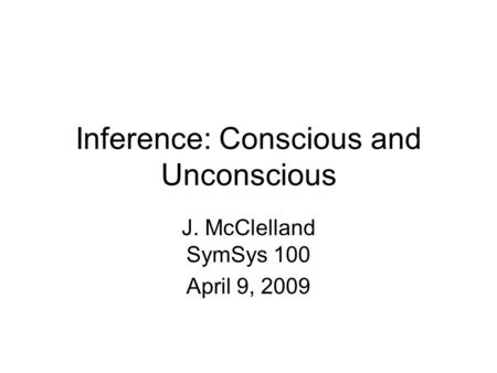 Inference: Conscious and Unconscious J. McClelland SymSys 100 April 9, 2009.