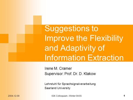 2004-12-09IGK Colloquium - Winter 04/05 1 Suggestions to Improve the Flexibility and Adaptivity of Information Extraction Irene M. Cramer Supervisor: Prof.