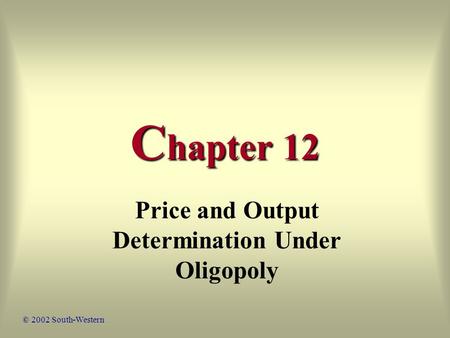 C hapter 12 Price and Output Determination Under Oligopoly © 2002 South-Western.