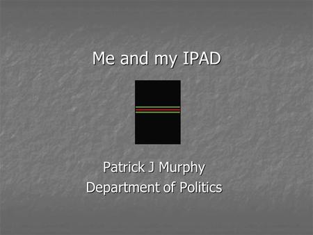 Me and my IPAD Me and my IPAD Patrick J Murphy Department of Politics.