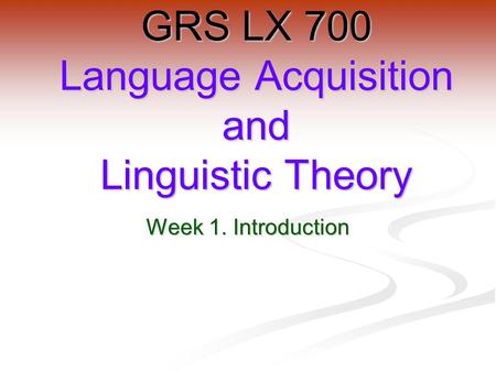 Week 1. Introduction GRS LX 700 Language Acquisition and Linguistic Theory.