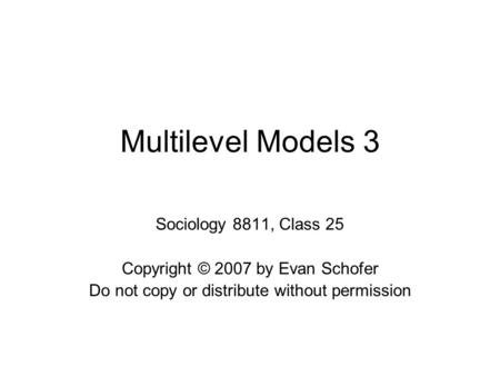 Multilevel Models 3 Sociology 8811, Class 25 Copyright © 2007 by Evan Schofer Do not copy or distribute without permission.