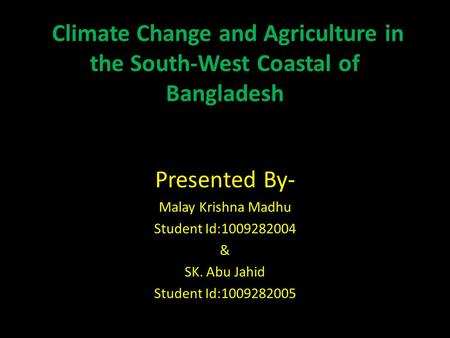 Climate Change and Agriculture in the South-West Coastal of Bangladesh Presented By- Malay Krishna Madhu Student Id:1009282004 & SK. Abu Jahid Student.