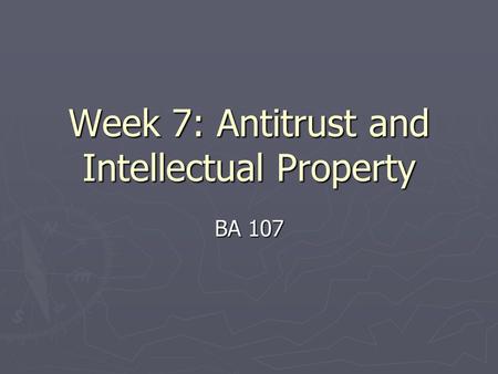 Week 7: Antitrust and Intellectual Property BA 107.