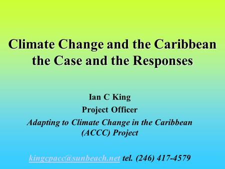 Climate Change and the Caribbean the Case and the Responses Ian C King Project Officer Adapting to Climate Change in the Caribbean (ACCC) Project