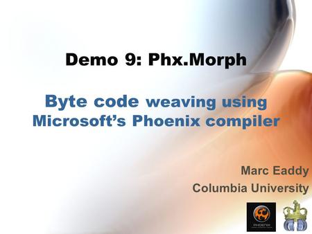 Demo 9: Phx.Morph Byte code weaving using Microsoft’s Phoenix compiler Marc Eaddy Columbia University.