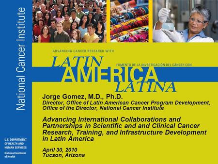 Jorge Gomez, M.D., Ph.D. Director, Office of Latin American Cancer Program Development, Office of the Director, National Cancer Institute Advancing International.