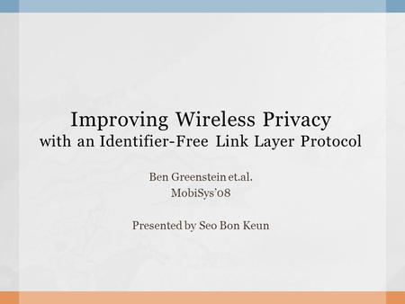 Improving Wireless Privacy with an Identifier-Free Link Layer Protocol Ben Greenstein et.al. MobiSys’08 Presented by Seo Bon Keun.