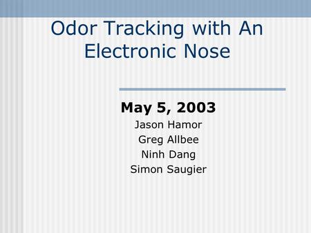 Odor Tracking with An Electronic Nose May 5, 2003 Jason Hamor Greg Allbee Ninh Dang Simon Saugier.