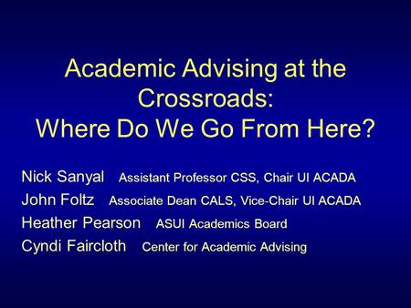 Academic Advising at the Crossroads: Where Do We Go From Here? Nick Sanyal Assistant Professor CSS, Chair UI ACADA John Foltz Associate Dean CALS, Vice-Chair.